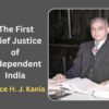 Justice H. J. Kania – The First Chief Justice of Independent India FIRST CHIEF JUSTICE OF INDEPENDENT INDIA