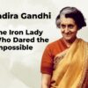 Indira Gandhi: The Iron Lady Who Dared the Impossible